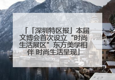 「深圳特区报」本届文博会首次设立“时尚生活展区”东方美学相伴 时尚生活呈现